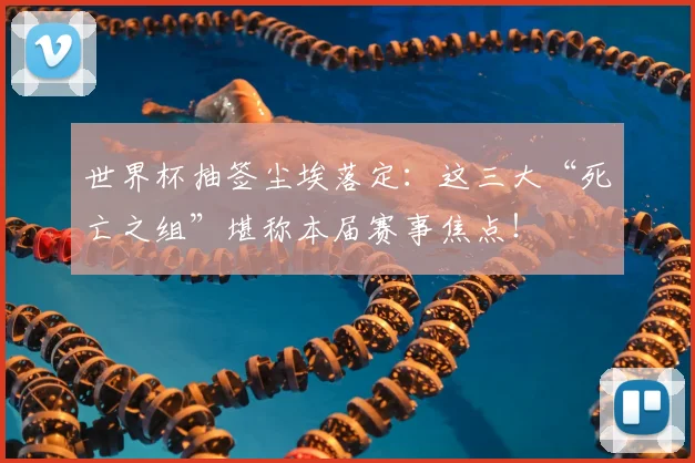 世界杯抽签尘埃落定：这三大“死亡之组”堪称本届赛事焦点！