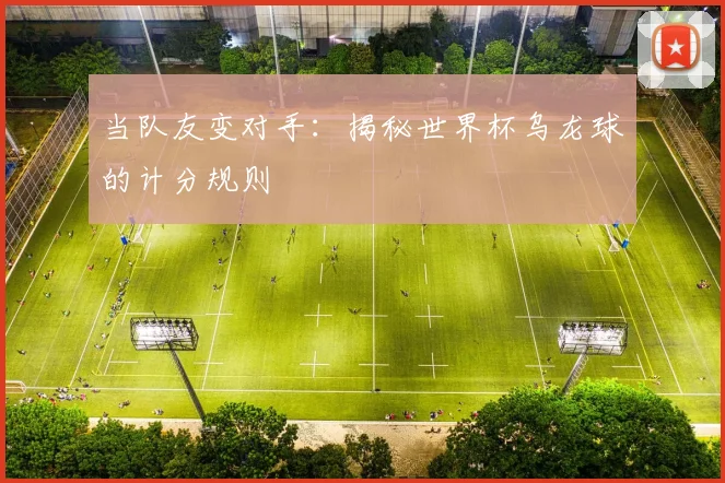 当队友变对手:揭秘世界杯乌龙球的计分规则