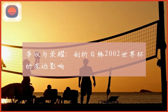 争议与荣耀：剖析日韩2002世界杯的深远影响