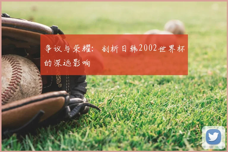 争议与荣耀:剖析日韩2002世界杯的深远影响