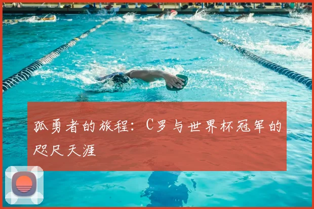 孤勇者的旅程：C罗与世界杯冠军的咫尺天涯