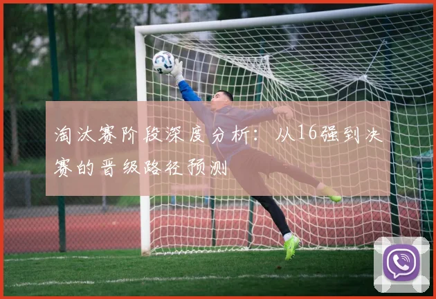 淘汰赛阶段深度分析：从16强到决赛的晋级路径预测