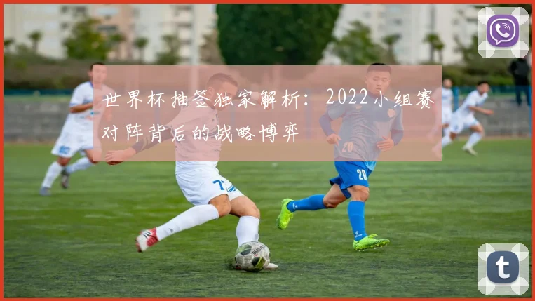 世界杯抽签独家解析:2022小组赛对阵背后的战略博弈