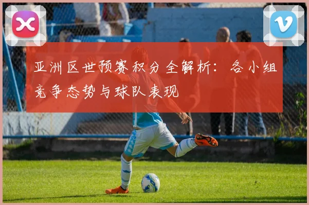 亚洲区世预赛积分全解析：各小组竞争态势与球队表现