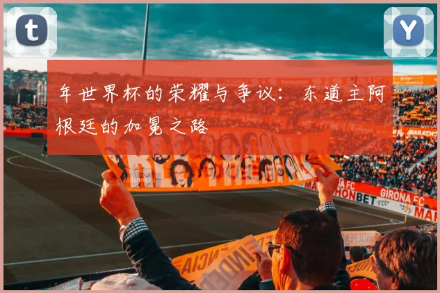 年世界杯的荣耀与争议:东道主阿根廷的加冕之路