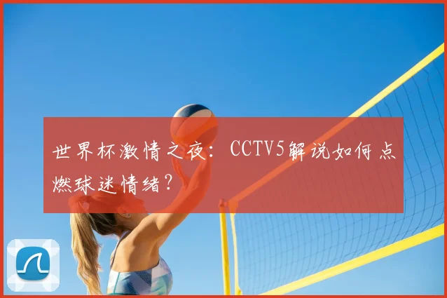世界杯激情之夜:CCTV5解说如何点燃球迷情绪?