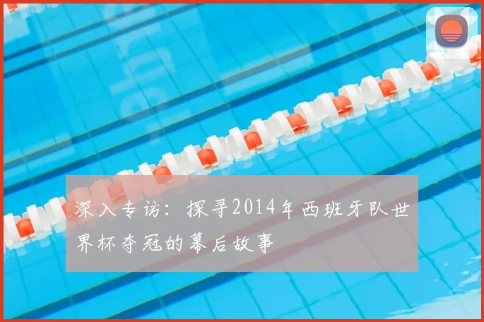 深入专访：探寻2014年西班牙队世界杯夺冠的幕后故事