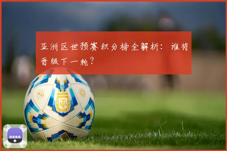 亚洲区世预赛积分榜全解析：谁将晋级下一轮？