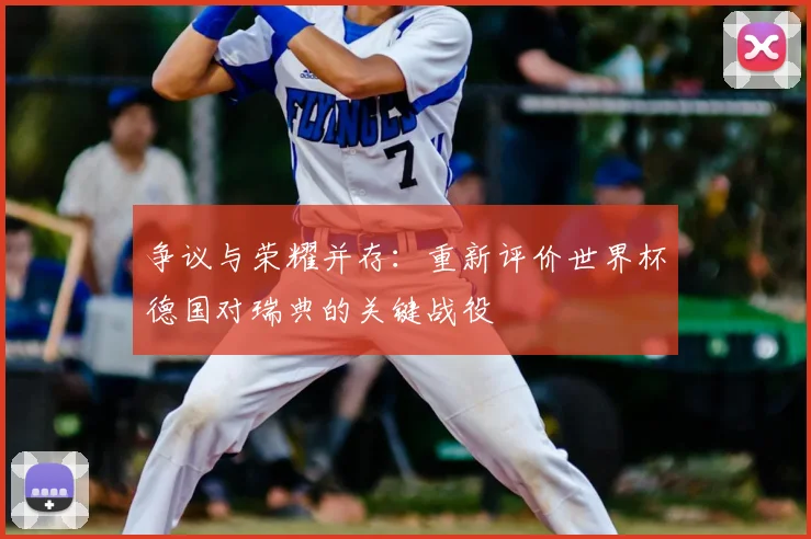 争议与荣耀并存:重新评价世界杯德国对瑞典的关键战役