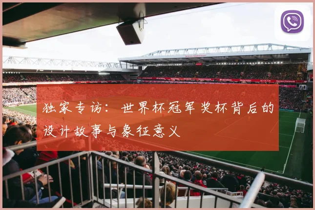 独家专访:世界杯冠军奖杯背后的设计故事与象征意义