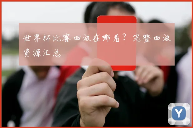 世界杯比赛回放在哪看?完整回放资源汇总