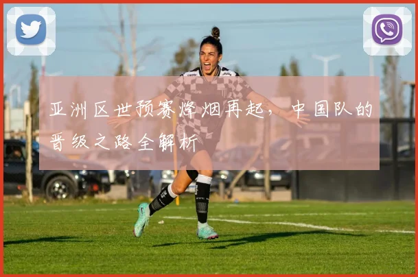 亚洲区世预赛烽烟再起，中国队的晋级之路全解析