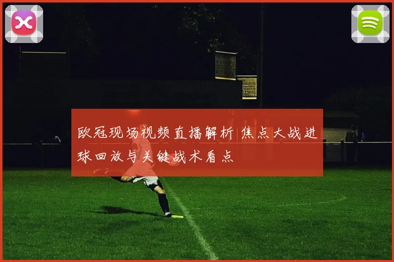 欧冠现场视频直播解析 焦点大战进球回放与关键战术看点