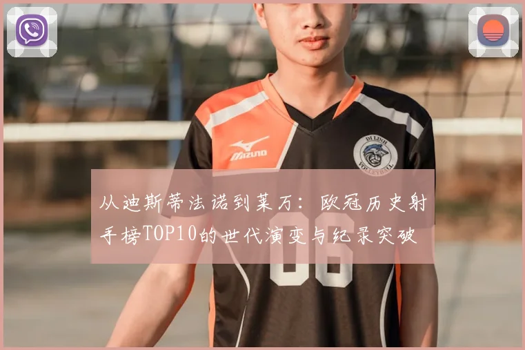 从迪斯蒂法诺到莱万：欧冠历史射手榜TOP10的世代演变与纪录突破