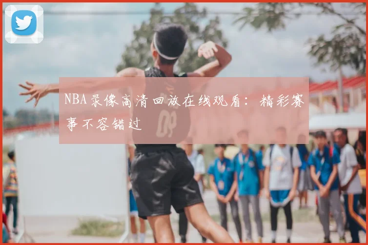 NBA录像高清回放在线观看：精彩赛事不容错过