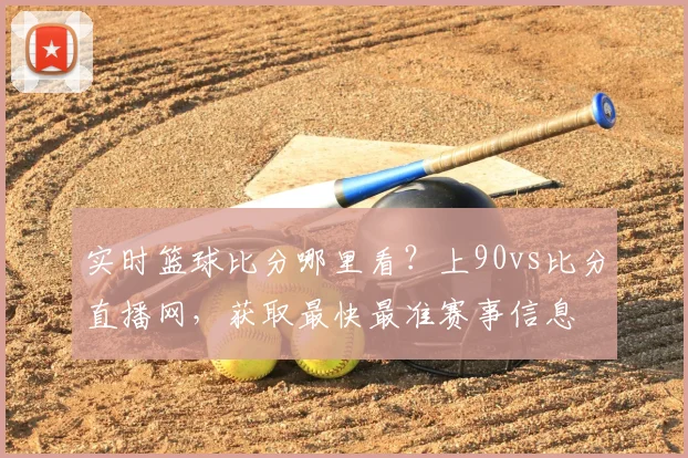 实时篮球比分哪里看？上90vs比分直播网，获取最快最准赛事信息