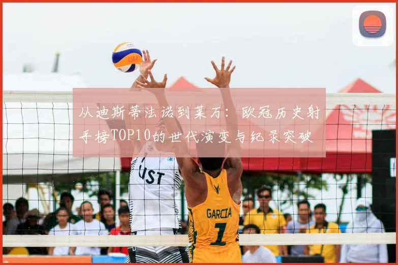 从迪斯蒂法诺到莱万：欧冠历史射手榜TOP10的世代演变与纪录突破