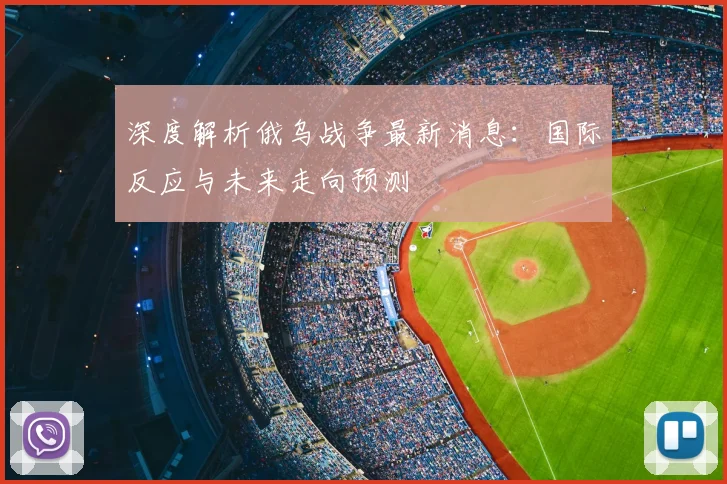 深度解析俄乌战争最新消息：国际反应与未来走向预测