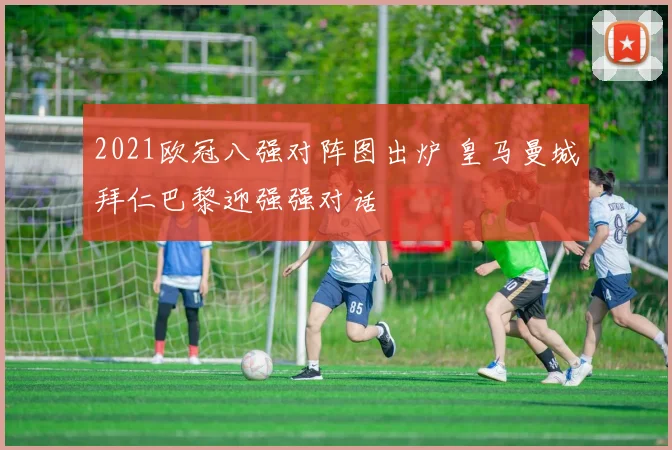 2021欧冠八强对阵图出炉 皇马曼城拜仁巴黎迎强强对话