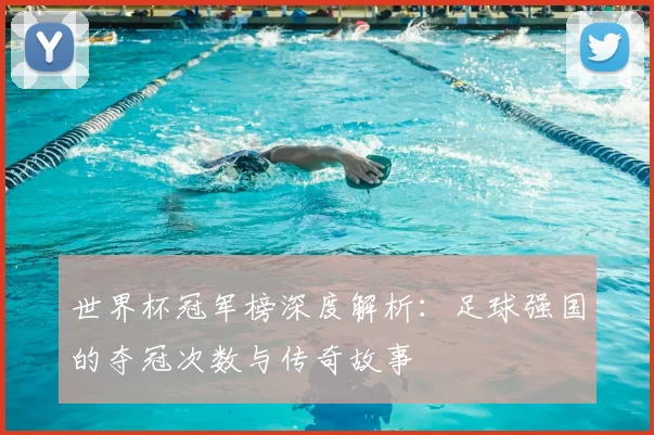 世界杯冠军榜深度解析：足球强国的夺冠次数与传奇故事