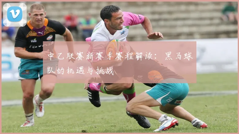 中乙联赛新赛季赛程解读：黑马球队的机遇与挑战