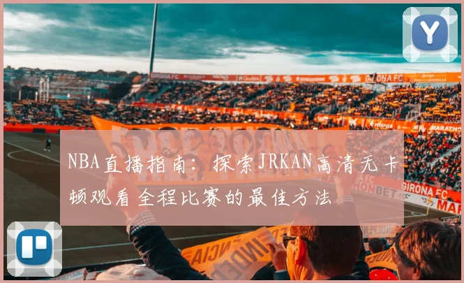 NBA直播指南:探索JRKAN高清无卡顿观看全程比赛的最佳方法