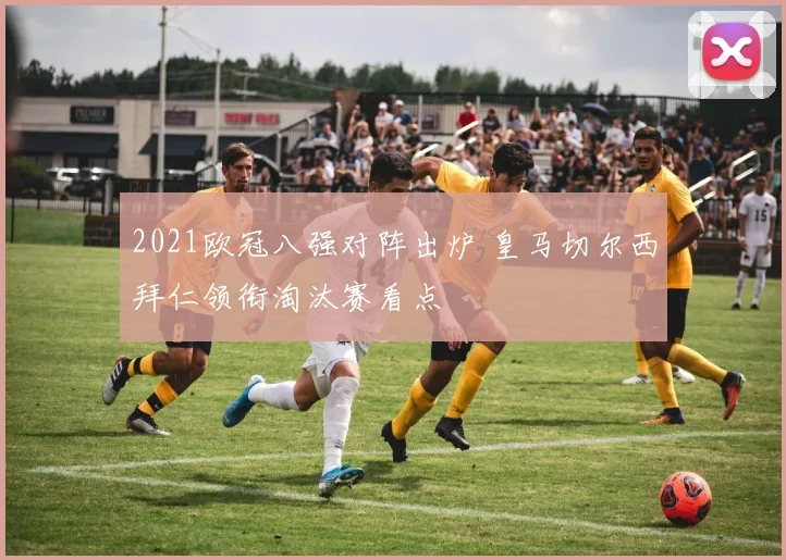 2021欧冠八强对阵出炉 皇马切尔西拜仁领衔淘汰赛看点