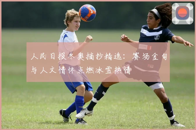 人民日报冬奥摘抄精选：赛场金句与人文情怀点燃冰雪热情
