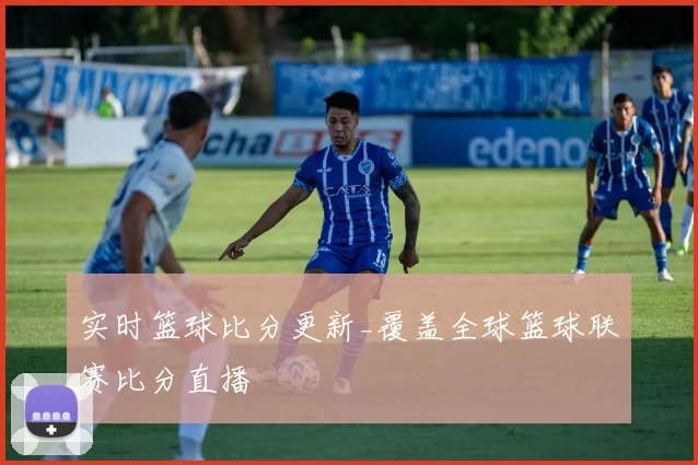 实时篮球比分更新_覆盖全球篮球联赛比分直播