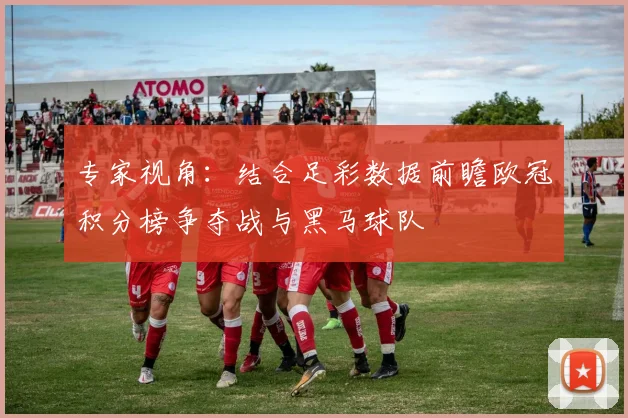 专家视角：结合足彩数据前瞻欧冠积分榜争夺战与黑马球队