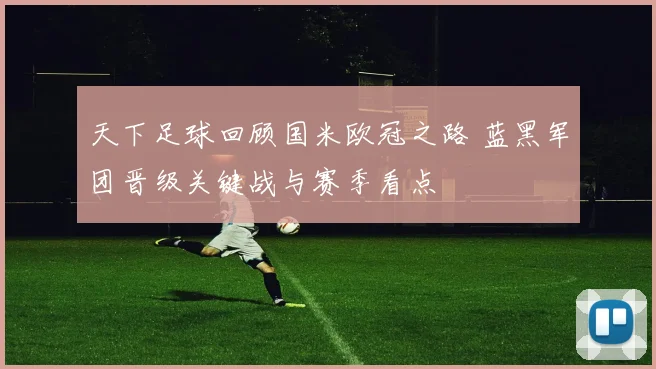 天下足球回顾国米欧冠之路 蓝黑军团晋级关键战与赛季看点