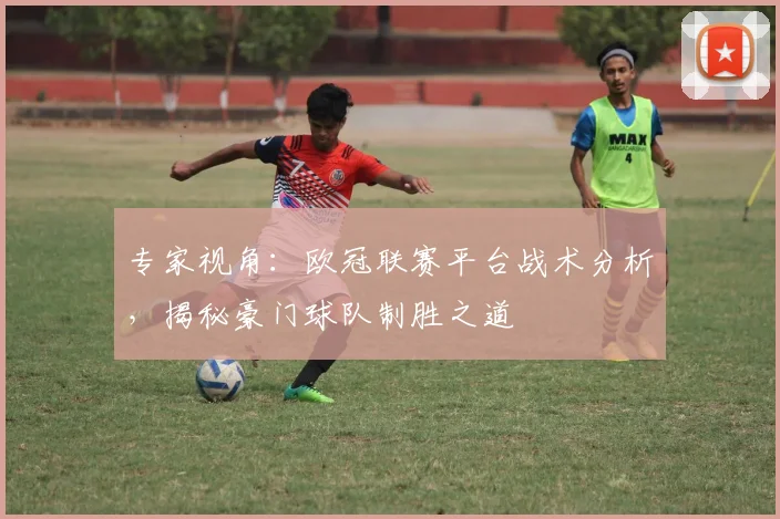 专家视角：欧冠联赛平台战术分析，揭秘豪门球队制胜之道