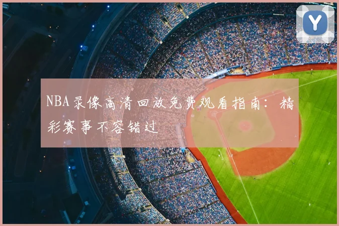NBA录像高清回放免费观看指南：精彩赛事不容错过