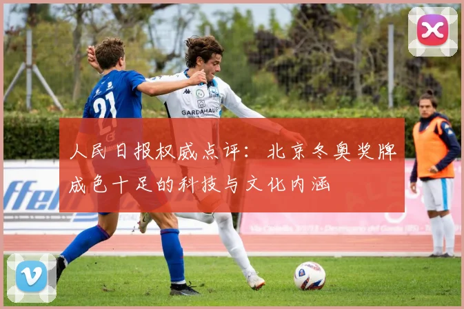 人民日报权威点评：北京冬奥奖牌成色十足的科技与文化内涵