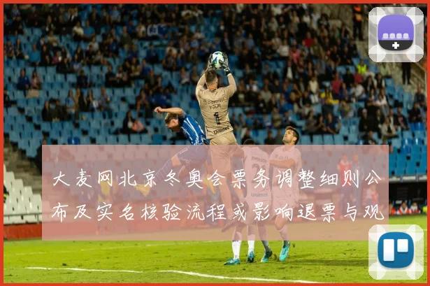 大麦网北京冬奥会票务调整细则公布及实名核验流程或影响退票与观赛安排