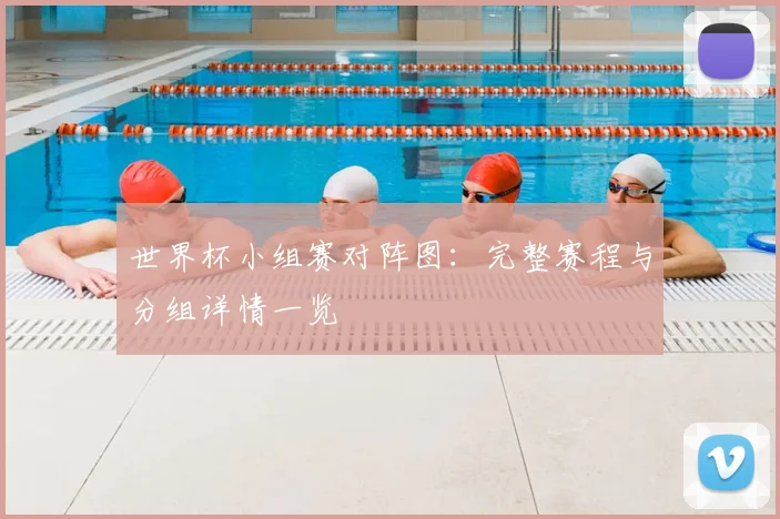 世界杯小组赛对阵图：完整赛程与分组详情一览