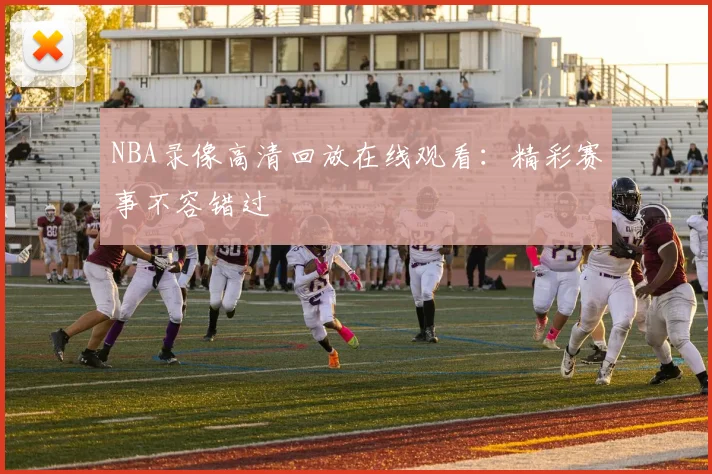 NBA录像高清回放在线观看：精彩赛事不容错过
