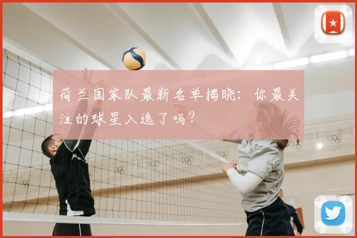 荷兰国家队最新名单揭晓：你最关注的球星入选了吗？