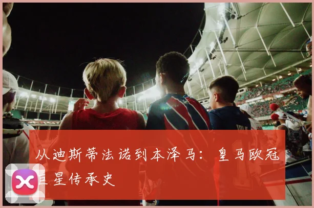 从迪斯蒂法诺到本泽马：皇马欧冠巨星传承史