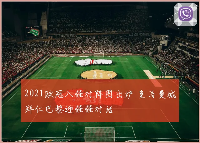 2021欧冠八强对阵图出炉 皇马曼城拜仁巴黎迎强强对话