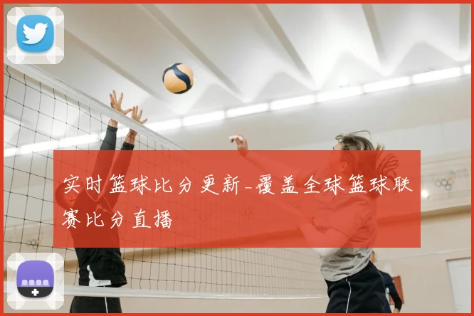 实时篮球比分更新_覆盖全球篮球联赛比分直播