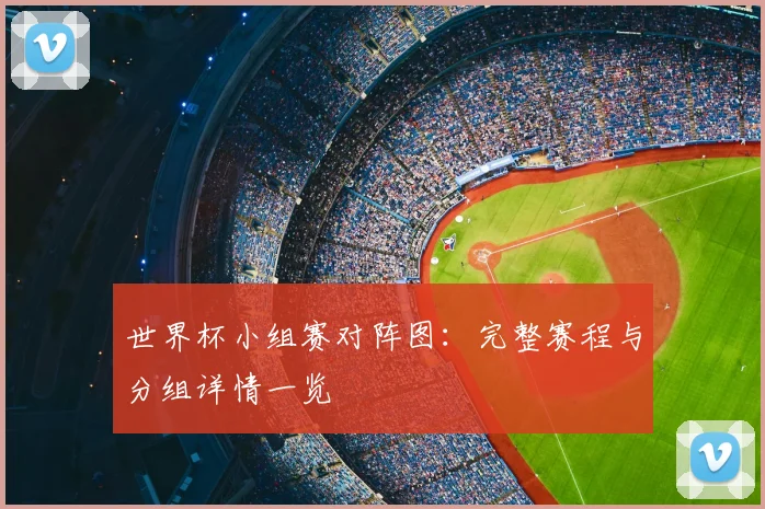 世界杯小组赛对阵图：完整赛程与分组详情一览